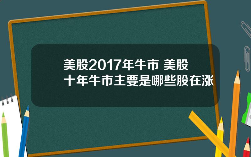 美股2017年牛市 美股十年牛市主要是哪些股在涨